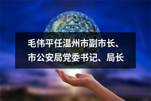毛伟平任温州市副市长、市公安局党委书记、局长