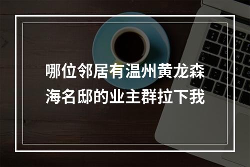 哪位邻居有温州黄龙森海名邸的业主群拉下我