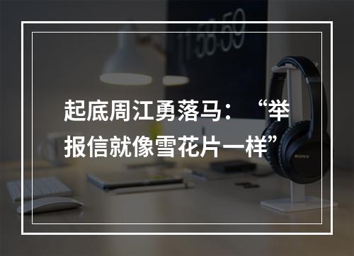 起底周江勇落马：“举报信就像雪花片一样”