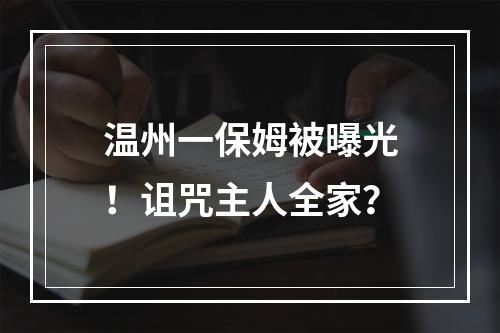 温州一保姆被曝光！诅咒主人全家？