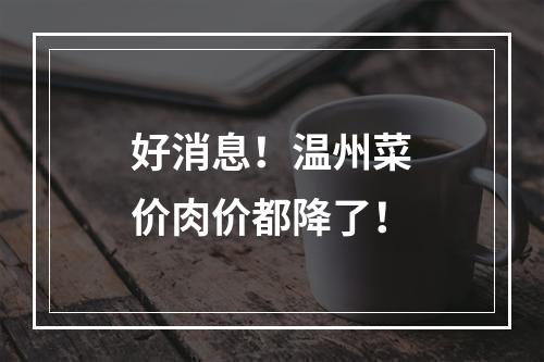 好消息！温州菜价肉价都降了！