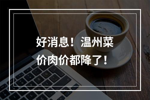 好消息！温州菜价肉价都降了！