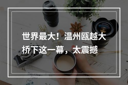 世界最大！温州瓯越大桥下这一幕，太震撼