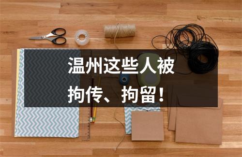 温州这些人被拘传、拘留！