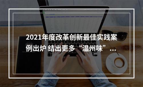 2021年度改革创新最佳实践案例出炉 结出更多“温州味”的改革成果