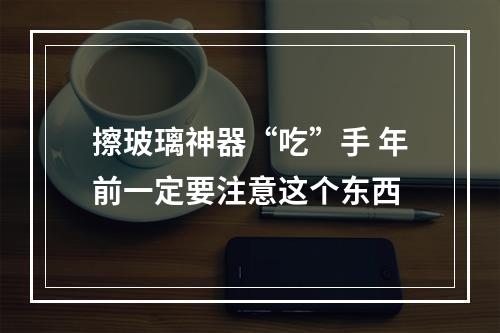 擦玻璃神器“吃”手 年前一定要注意这个东西