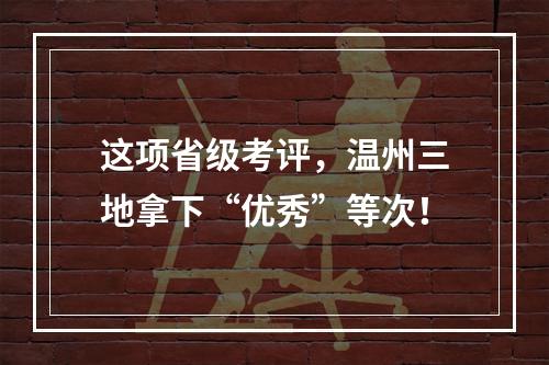 这项省级考评，温州三地拿下“优秀”等次！