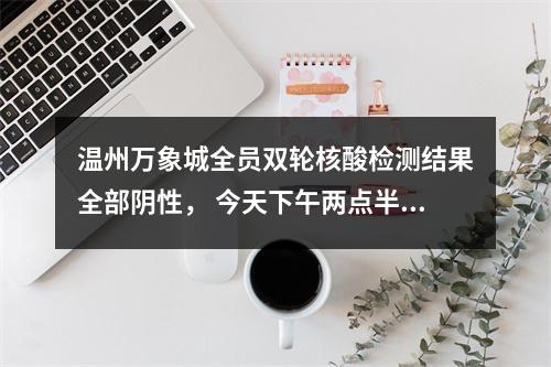 温州万象城全员双轮核酸检测结果全部阴性， 今天下午两点半恢复营业
