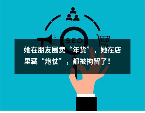 她在朋友圈卖“年货”，她在店里藏“炮仗”，都被拘留了！