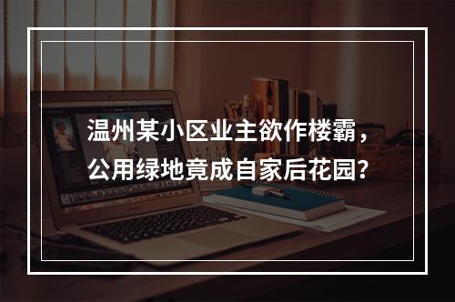 温州某小区业主欲作楼霸，公用绿地竟成自家后花园？