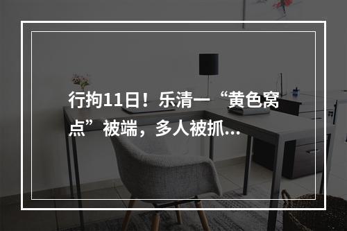 行拘11日！乐清一“黄色窝点”被端，多人被抓...