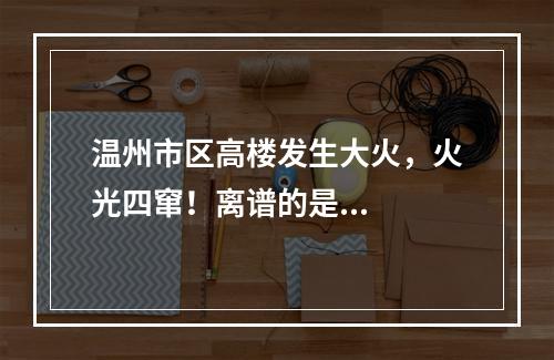 温州市区高楼发生大火，火光四窜！离谱的是...