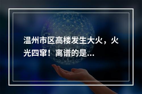 温州市区高楼发生大火，火光四窜！离谱的是...