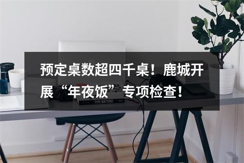 预定桌数超四千桌！鹿城开展“年夜饭”专项检查！