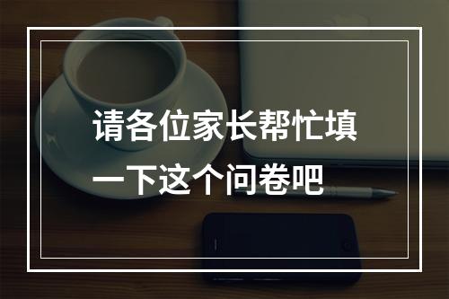 请各位家长帮忙填一下这个问卷吧