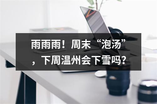 雨雨雨！周末“泡汤”，下周温州会下雪吗？