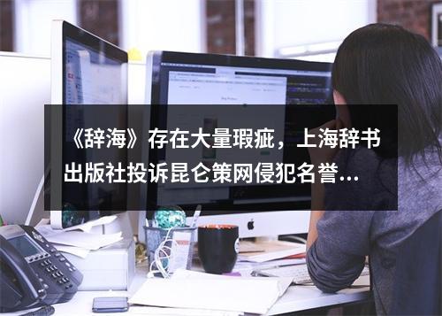 《辞海》存在大量瑕疵，上海辞书出版社投诉昆仑策网侵犯名誉，今再次呼吁改良