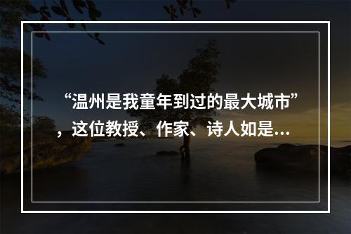“温州是我童年到过的最大城市”，这位教授、作家、诗人如是说——