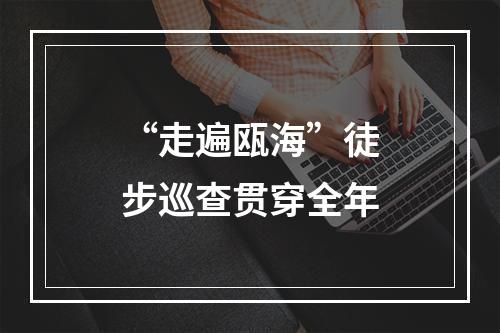 “走遍瓯海”徒步巡查贯穿全年