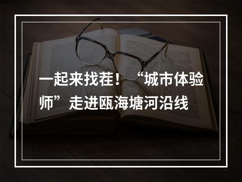一起来找茬！“城市体验师”走进瓯海塘河沿线