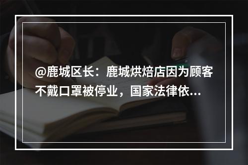 @鹿城区长：鹿城烘焙店因为顾客不戴口罩被停业，国家法律依据是什么？