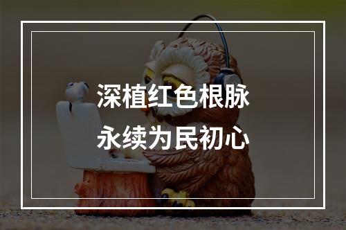 深植红色根脉　永续为民初心