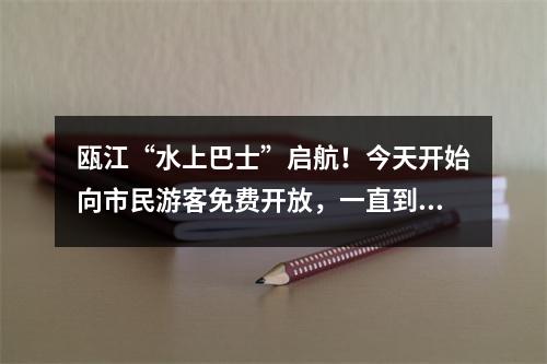 瓯江“水上巴士”启航！今天开始向市民游客免费开放，一直到……