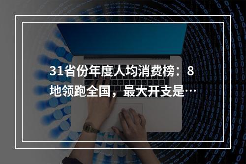 31省份年度人均消费榜：8地领跑全国，最大开支是…