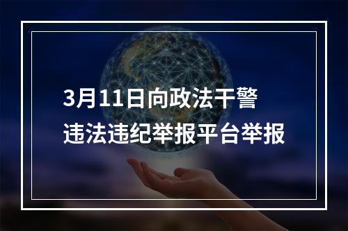 3月11日向政法干警违法违纪举报平台举报