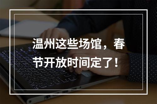 温州这些场馆，春节开放时间定了！