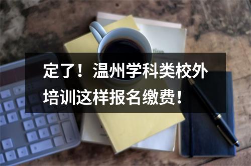 定了！温州学科类校外培训这样报名缴费！