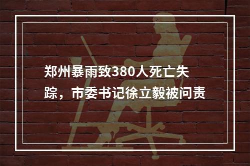 郑州暴雨致380人死亡失踪，市委书记徐立毅被问责