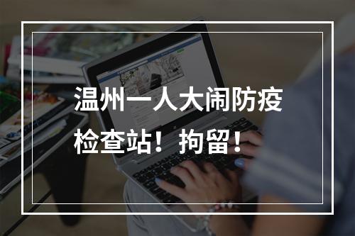 温州一人大闹防疫检查站！拘留！