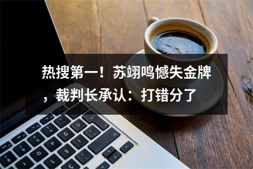 热搜第一！苏翊鸣憾失金牌，裁判长承认：打错分了