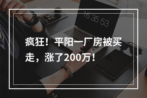 疯狂！平阳一厂房被买走，涨了200万！