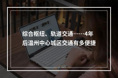 综合枢纽、轨道交通……4年后温州中心城区交通有多便捷
