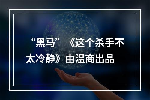“黑马”《这个杀手不太冷静》由温商出品