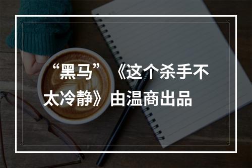 “黑马”《这个杀手不太冷静》由温商出品