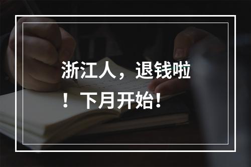 浙江人，退钱啦！下月开始！