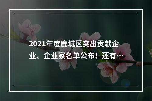 2021年度鹿城区突出贡献企业、企业家名单公布！还有…