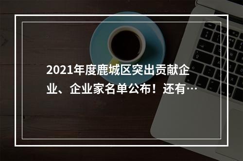 2021年度鹿城区突出贡献企业、企业家名单公布！还有…