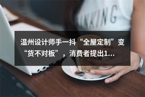 温州设计师手一抖“全屋定制”变“货不对板”，消费者提出10万索赔