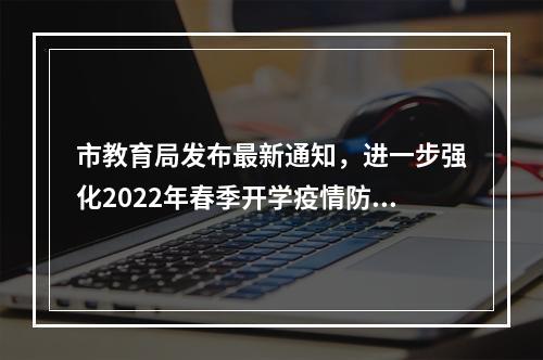 市教育局发布最新通知，进一步强化2022年春季开学疫情防控工作