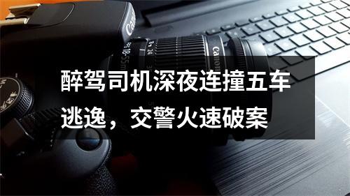 醉驾司机深夜连撞五车逃逸，交警火速破案