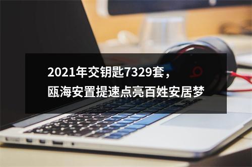 2021年交钥匙7329套，瓯海安置提速点亮百姓安居梦