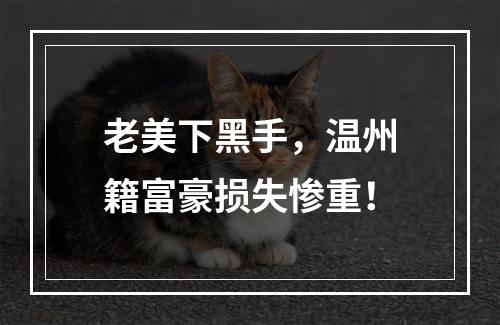 老美下黑手，温州籍富豪损失惨重！