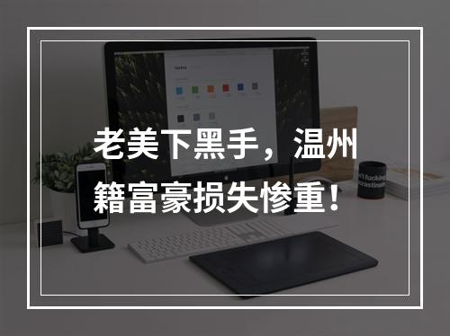 老美下黑手，温州籍富豪损失惨重！