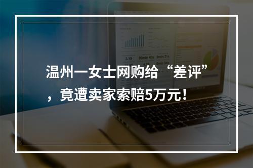 温州一女士网购给“差评”，竟遭卖家索赔5万元！