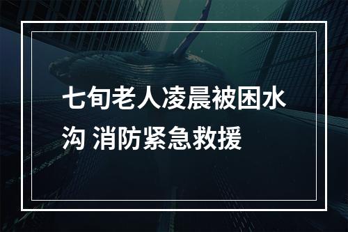 七旬老人凌晨被困水沟 消防紧急救援