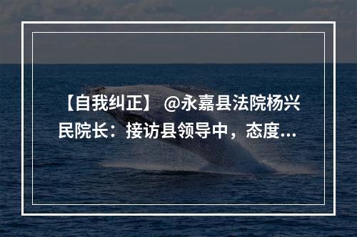 【自我纠正】 @永嘉县法院杨兴民院长：接访县领导中，态度就你差。